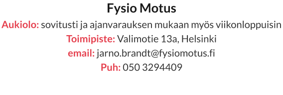 Fysio Motus Aukiolo: sovitusti ja ajanvarauksen mukaan myös viikonloppuisin Toimipiste: Valimotie 13a, Helsinki email: jarno.brandt@fysiomotus.fi Puh: 050 3294409