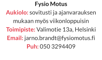 Fysio Motus Aukiolo: sovitusti ja ajanvarauksen mukaan myös viikonloppuisin Toimipiste: Valimotie 13a, Helsinki  Email: jarno.brandt@fysiomotus.fi Puh: 050 3294409